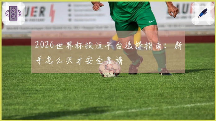 2026世界杯投注平台选择指南:新手怎么买才安全靠谱