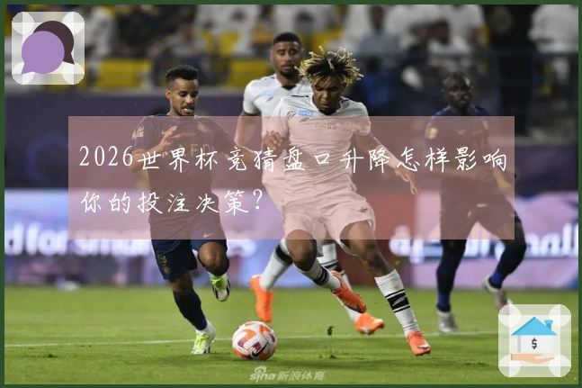 2026世界杯竞猜盘口升降怎样影响你的投注决策?