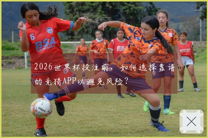 2026世界杯投注前，如何选择靠谱的竞猜APP以避免风险？
